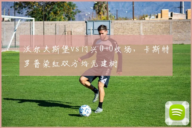 沃尔夫斯堡vs门兴0-0收场,卡斯特罗普染红双方均无建树