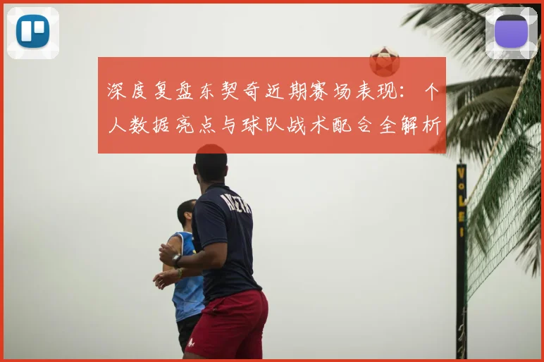 深度复盘东契奇近期赛场表现:个人数据亮点与球队战术配合全解析