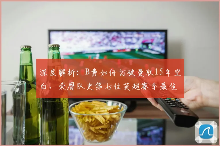 深度解析:B费如何打破曼联15年空白,荣膺队史第七位英超赛季最佳球员