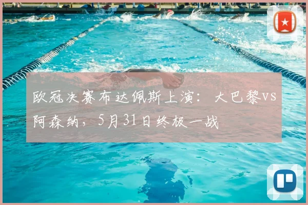 欧冠决赛布达佩斯上演:大巴黎vs阿森纳,5月31日终极一战