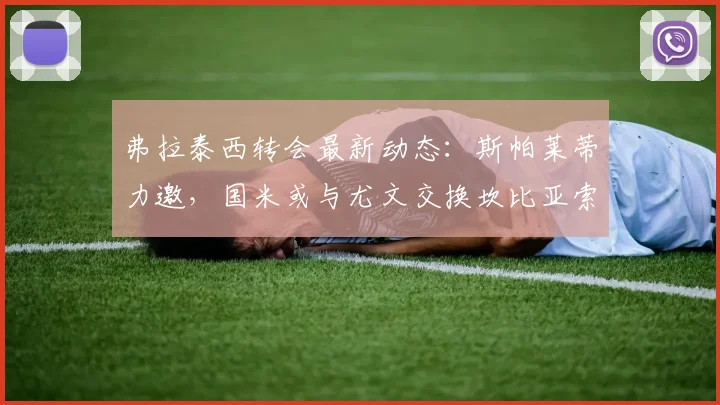 弗拉泰西转会最新动态：斯帕莱蒂力邀，国米或与尤文交换坎比亚索