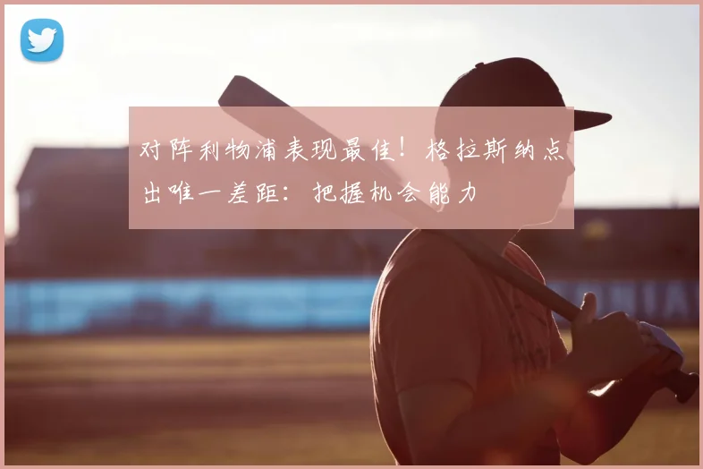 对阵利物浦表现最佳！格拉斯纳点出唯一差距：把握机会能力
