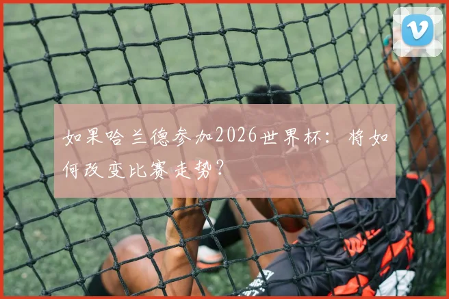 如果哈兰德参加2026世界杯：将如何改变比赛走势？