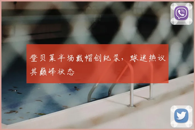 登贝莱半场戴帽创纪录，球迷热议其巅峰状态