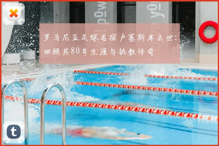 罗马尼亚足球名宿卢塞斯库去世：回顾其80年生涯与执教传奇