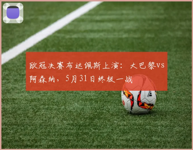 欧冠决赛布达佩斯上演：大巴黎vs阿森纳，5月31日终极一战