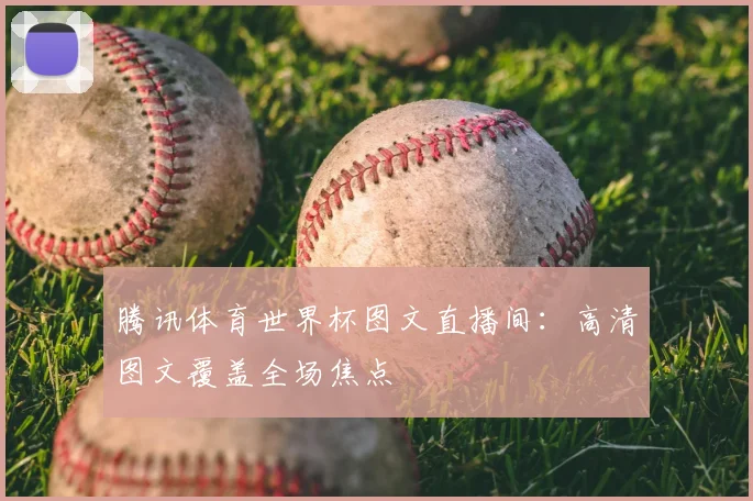 腾讯体育世界杯图文直播间:高清图文覆盖全场焦点
