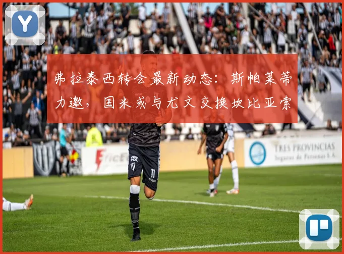 弗拉泰西转会最新动态:斯帕莱蒂力邀,国米或与尤文交换坎比亚索