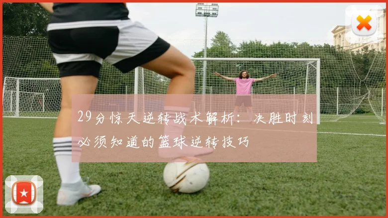 29分惊天逆转战术解析:决胜时刻必须知道的篮球逆转技巧