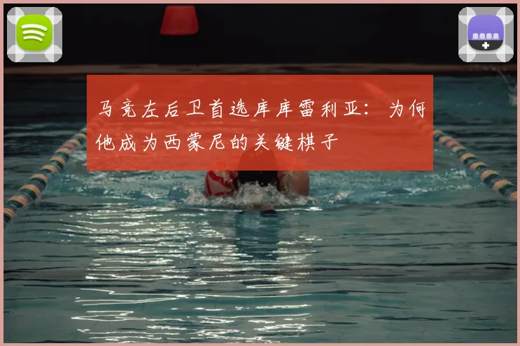 马竞左后卫首选库库雷利亚：为何他成为西蒙尼的关键棋子