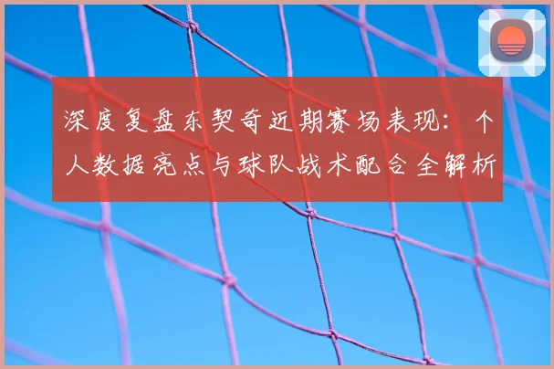 深度复盘东契奇近期赛场表现：个人数据亮点与球队战术配合全解析