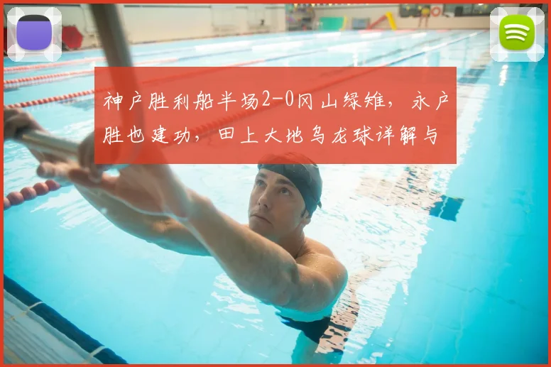 神户胜利船半场2-0冈山绿雉,永户胜也建功,田上大地乌龙球详解与比赛分析