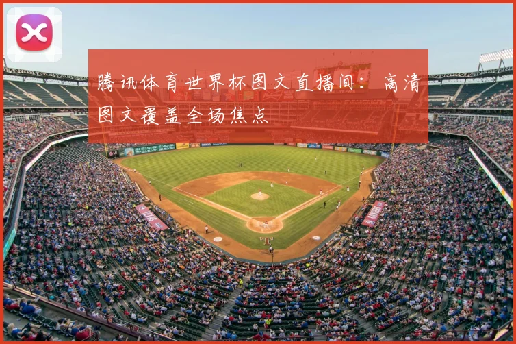 腾讯体育世界杯图文直播间:高清图文覆盖全场焦点