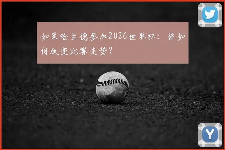 如果哈兰德参加2026世界杯:将如何改变比赛走势?