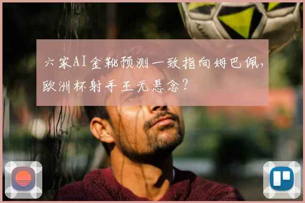 六家AI金靴预测一致指向姆巴佩,欧洲杯射手王无悬念?