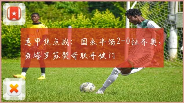 意甲焦点战：国米半场2-0拉齐奥，劳塔罗苏契奇联手破门