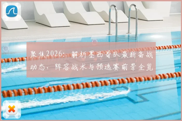 聚焦2026：解析墨西哥队最新备战动态，阵容战术与预选赛前景全览