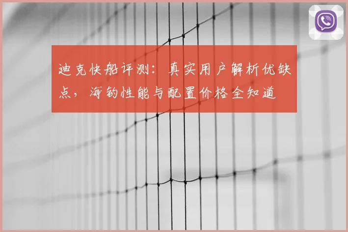 迪克快船评测：真实用户解析优缺点，海钓性能与配置价格全知道