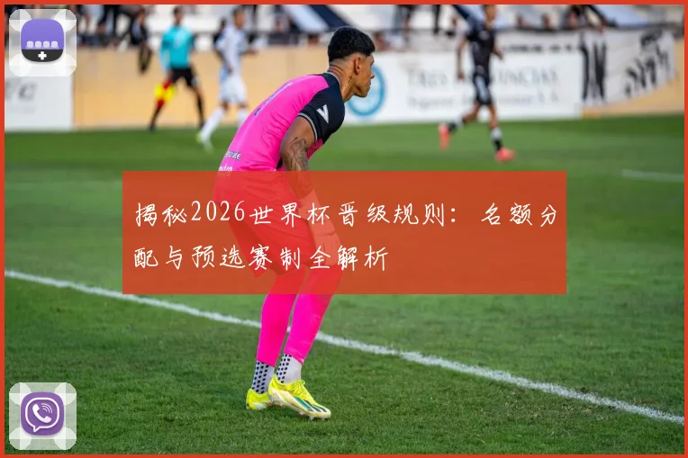 揭秘2026世界杯晋级规则：名额分配与预选赛制全解析